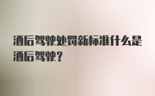 酒后驾驶处罚新标准什么是酒后驾驶？