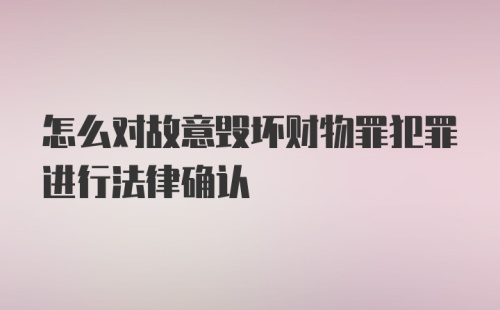 怎么对故意毁坏财物罪犯罪进行法律确认