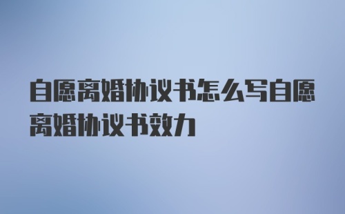 自愿离婚协议书怎么写自愿离婚协议书效力