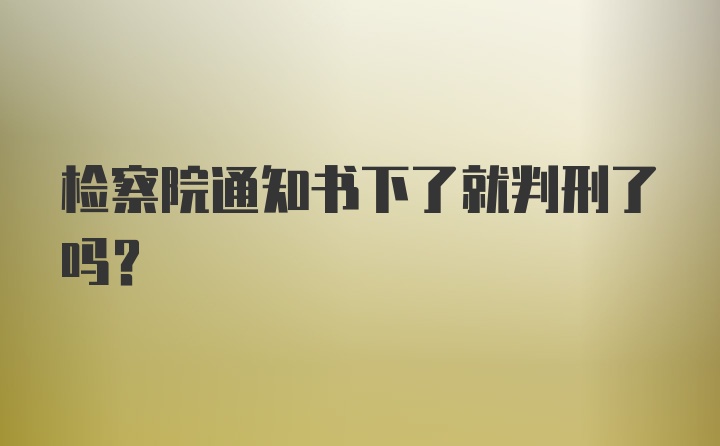 检察院通知书下了就判刑了吗？