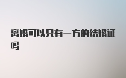 离婚可以只有一方的结婚证吗