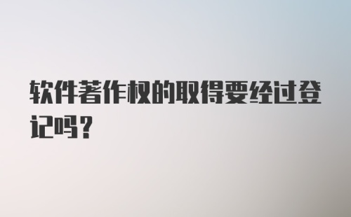 软件著作权的取得要经过登记吗?