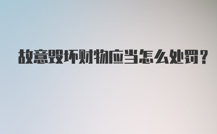 故意毁坏财物应当怎么处罚？