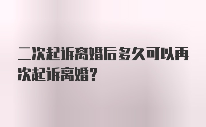 二次起诉离婚后多久可以再次起诉离婚?