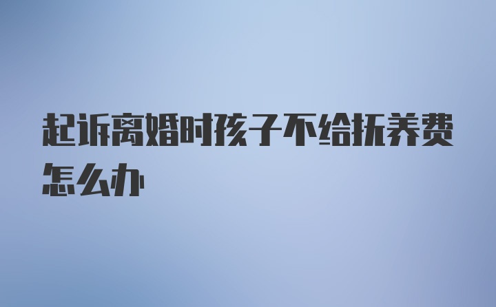 起诉离婚时孩子不给抚养费怎么办