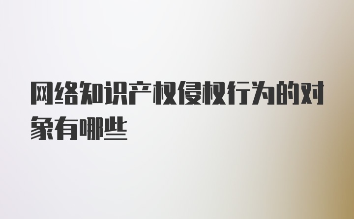 网络知识产权侵权行为的对象有哪些