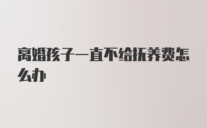 离婚孩子一直不给抚养费怎么办