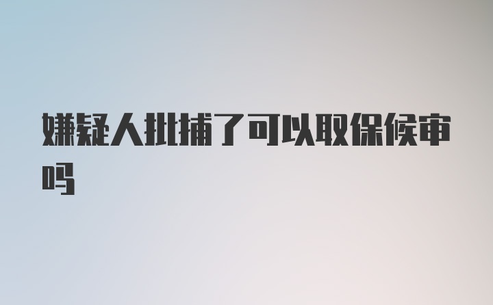 嫌疑人批捕了可以取保候审吗