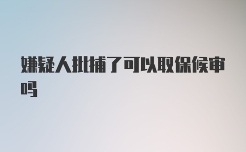 嫌疑人批捕了可以取保候审吗