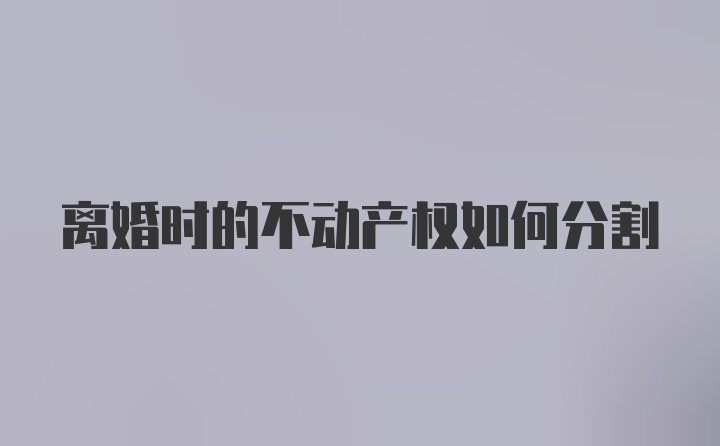 离婚时的不动产权如何分割