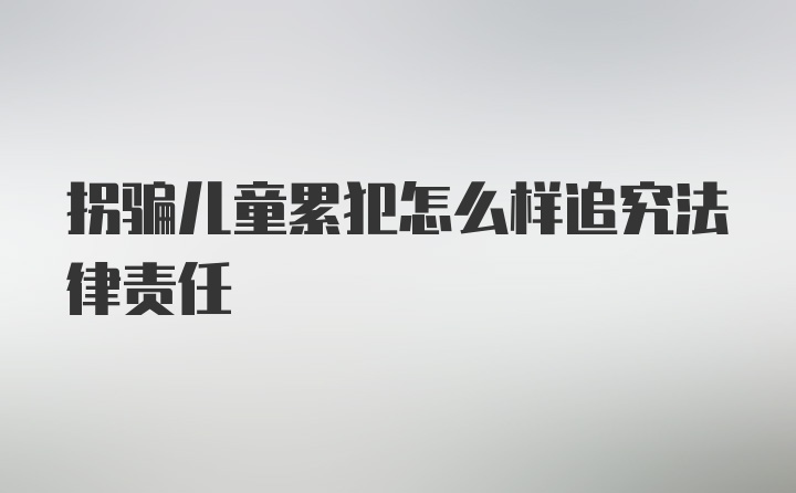 拐骗儿童累犯怎么样追究法律责任