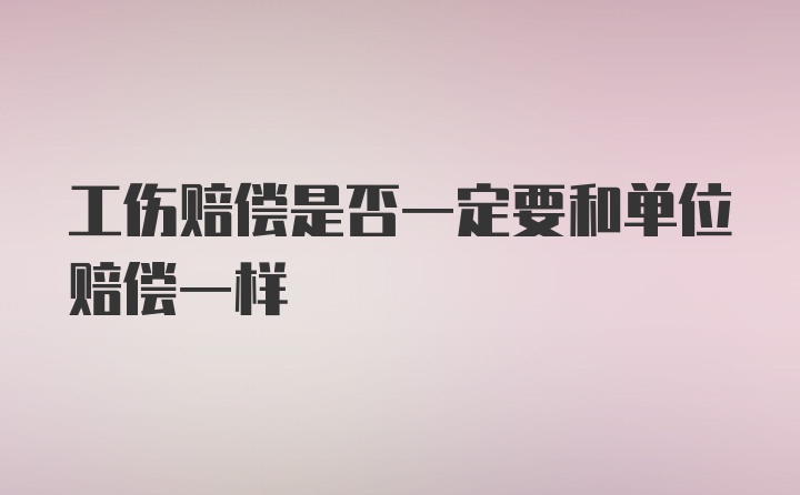 工伤赔偿是否一定要和单位赔偿一样