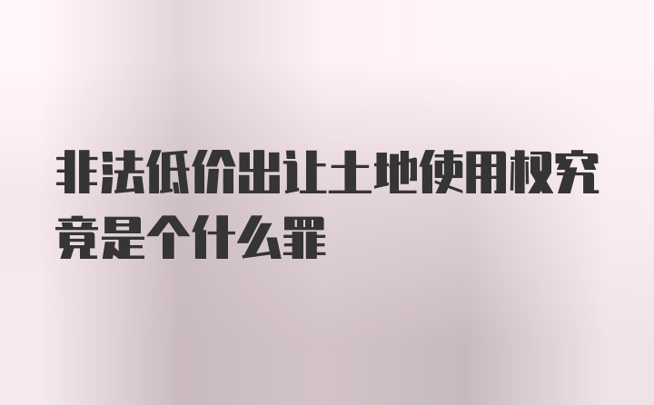 非法低价出让土地使用权究竟是个什么罪