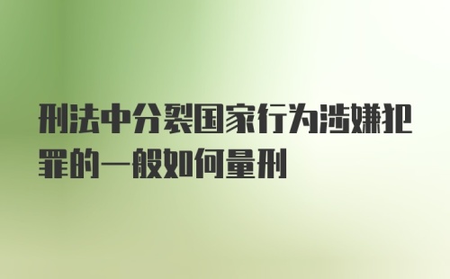 刑法中分裂国家行为涉嫌犯罪的一般如何量刑