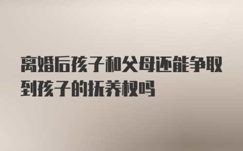 离婚后孩子和父母还能争取到孩子的抚养权吗