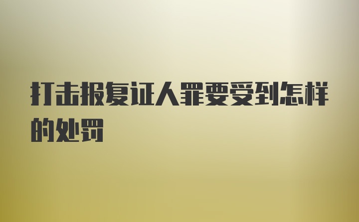 打击报复证人罪要受到怎样的处罚