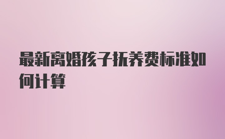 最新离婚孩子抚养费标准如何计算