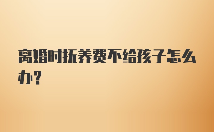 离婚时抚养费不给孩子怎么办?