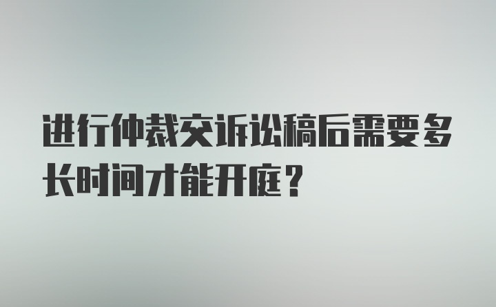 进行仲裁交诉讼稿后需要多长时间才能开庭？