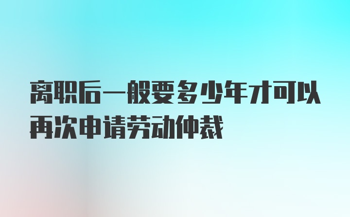 离职后一般要多少年才可以再次申请劳动仲裁