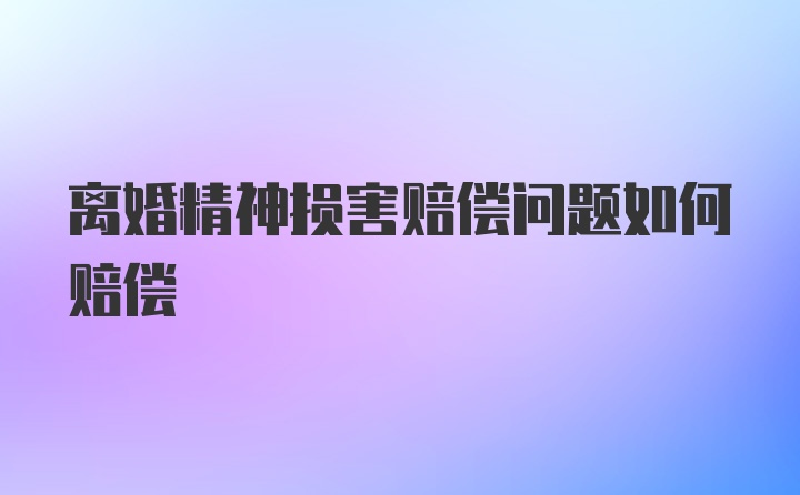 离婚精神损害赔偿问题如何赔偿