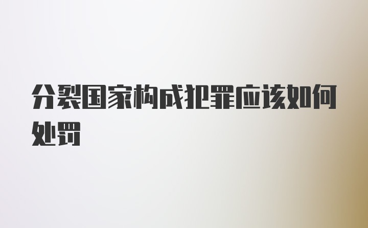 分裂国家构成犯罪应该如何处罚