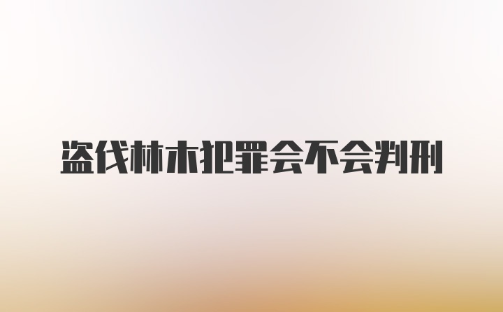 盗伐林木犯罪会不会判刑