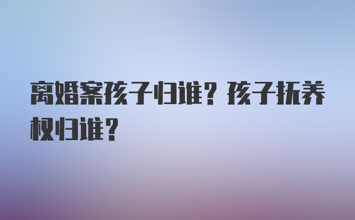 离婚案孩子归谁？孩子抚养权归谁？