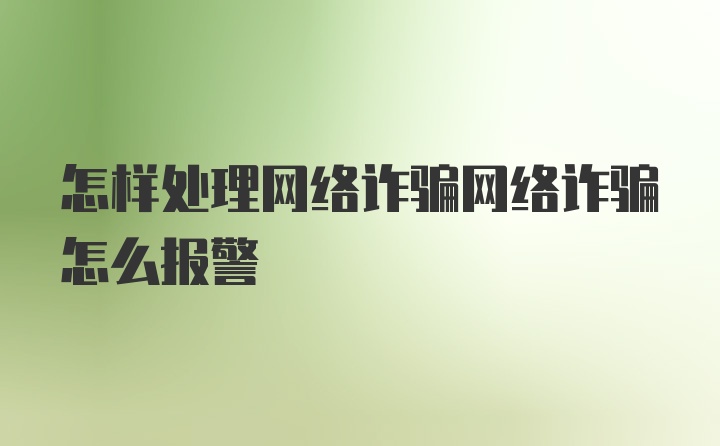 怎样处理网络诈骗网络诈骗怎么报警