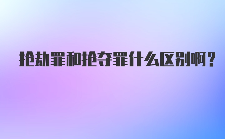 抢劫罪和抢夺罪什么区别啊?