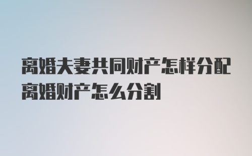 离婚夫妻共同财产怎样分配离婚财产怎么分割