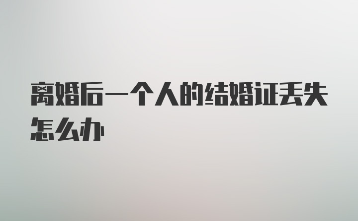 离婚后一个人的结婚证丢失怎么办