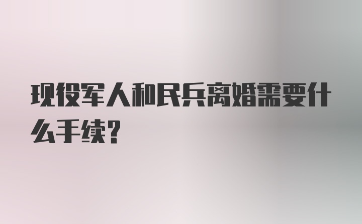 现役军人和民兵离婚需要什么手续？