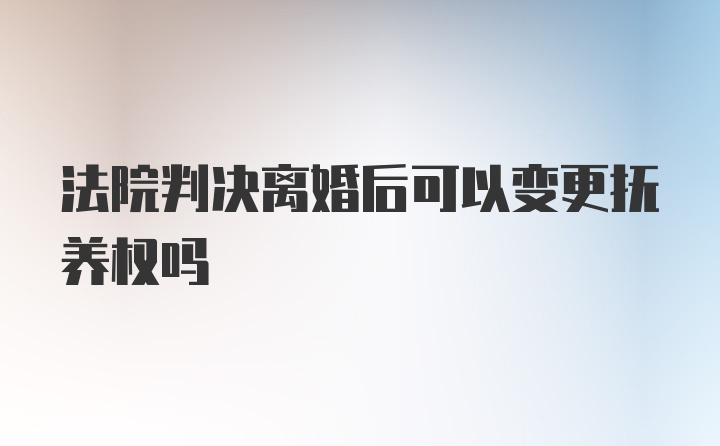 法院判决离婚后可以变更抚养权吗