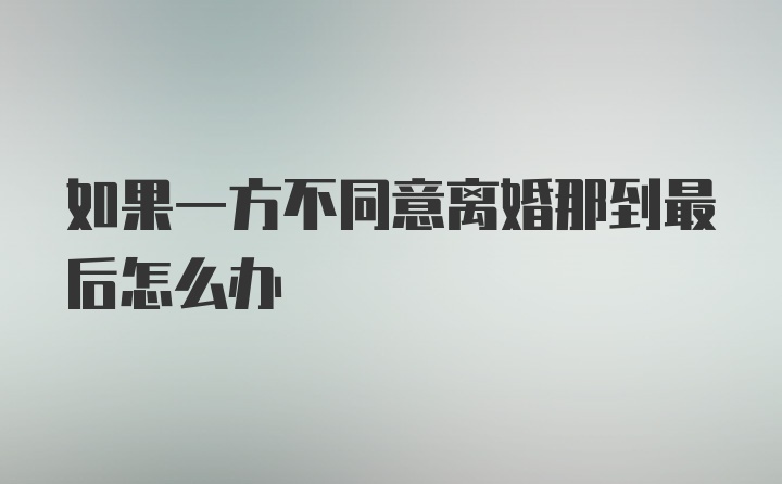 如果一方不同意离婚那到最后怎么办