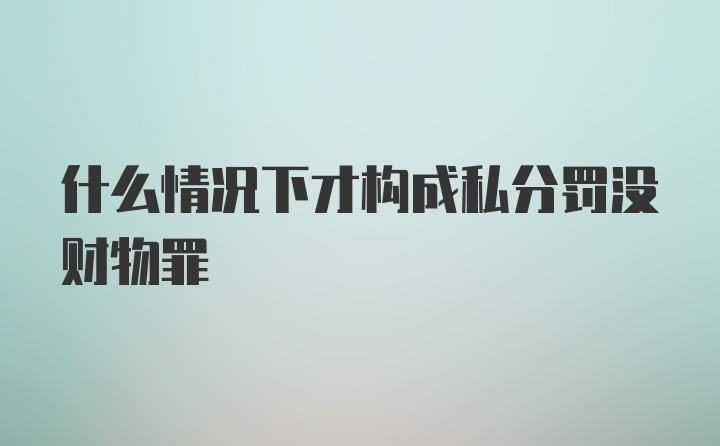 什么情况下才构成私分罚没财物罪