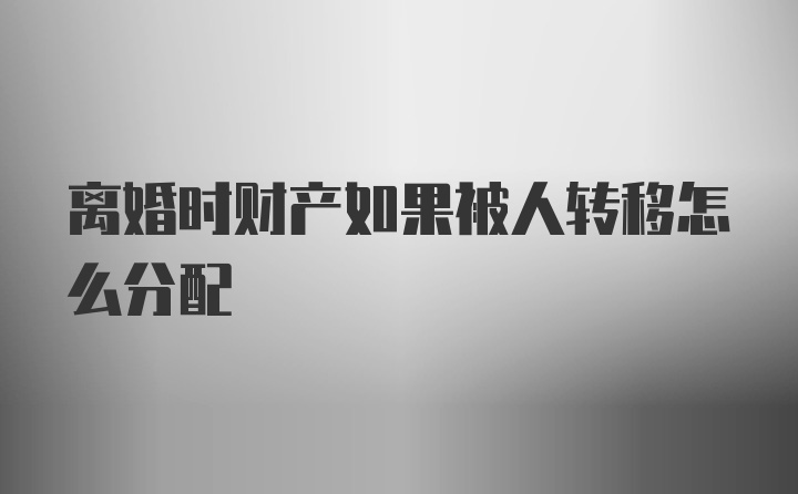 离婚时财产如果被人转移怎么分配