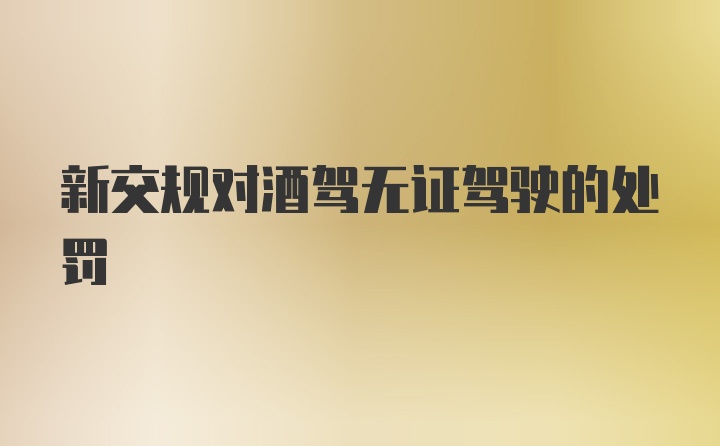 新交规对酒驾无证驾驶的处罚
