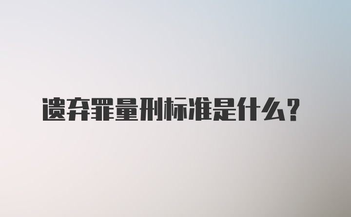 遗弃罪量刑标准是什么？