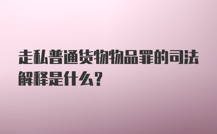 走私普通货物物品罪的司法解释是什么?