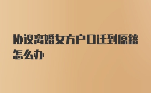 协议离婚女方户口迁到原籍怎么办