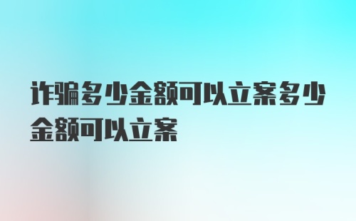 诈骗多少金额可以立案多少金额可以立案