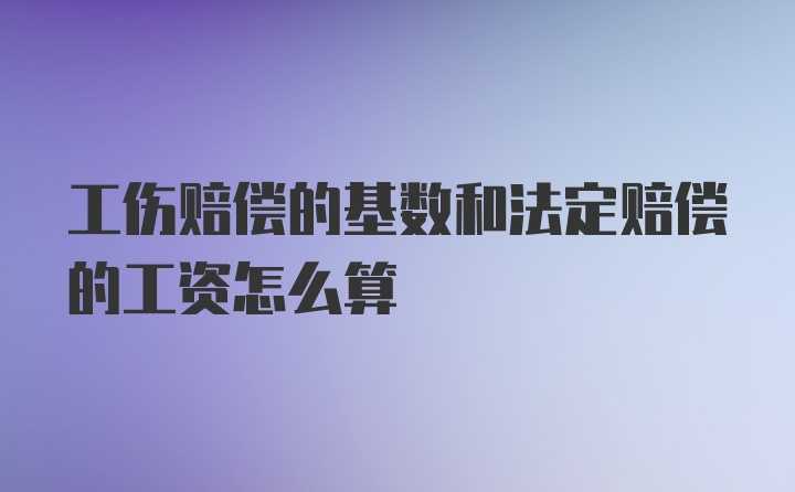 工伤赔偿的基数和法定赔偿的工资怎么算