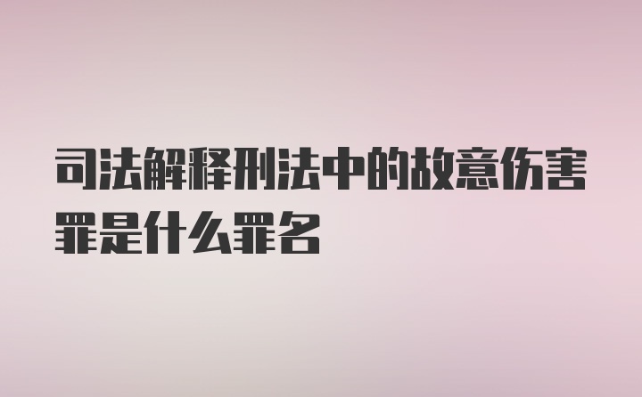 司法解释刑法中的故意伤害罪是什么罪名