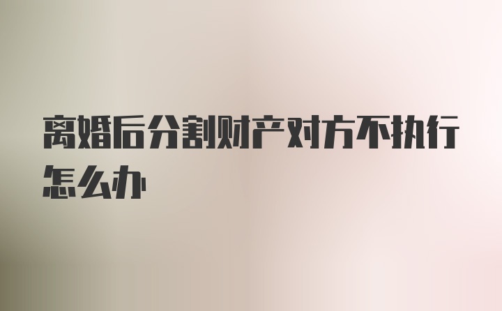 离婚后分割财产对方不执行怎么办