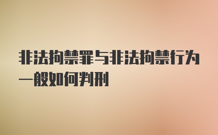 非法拘禁罪与非法拘禁行为一般如何判刑