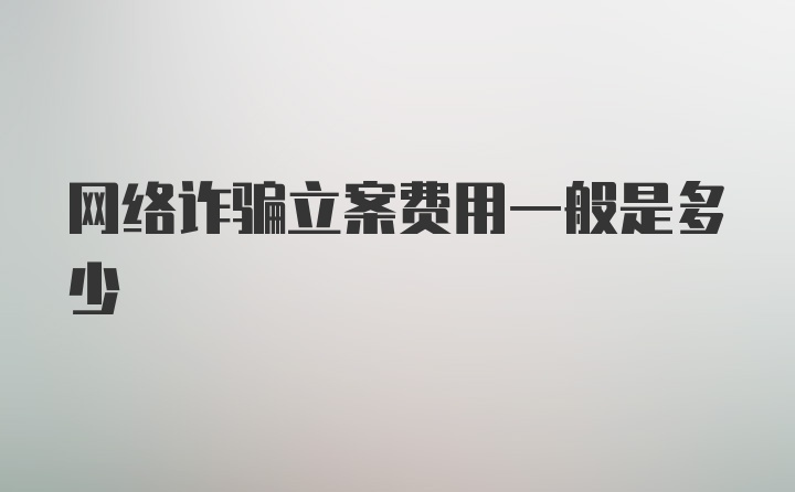 网络诈骗立案费用一般是多少