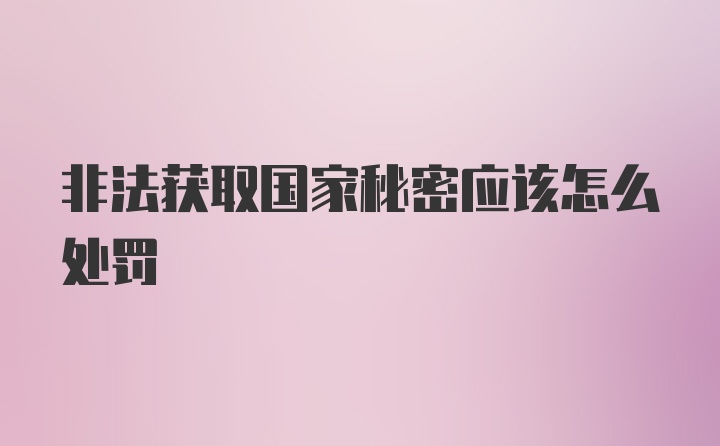 非法获取国家秘密应该怎么处罚