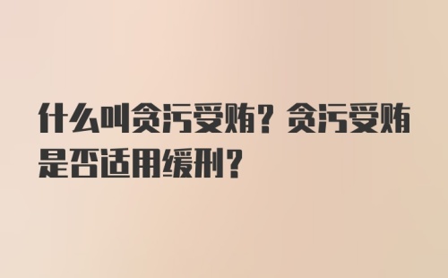 什么叫贪污受贿？贪污受贿是否适用缓刑？