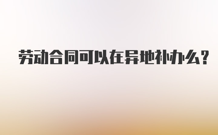 劳动合同可以在异地补办么？